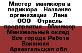 Мастер  маникюра и педикюра › Название организации ­ Лана, ООО › Отрасль предприятия ­ Маникюр › Минимальный оклад ­ 1 - Все города Работа » Вакансии   . Архангельская обл.,Коряжма г.